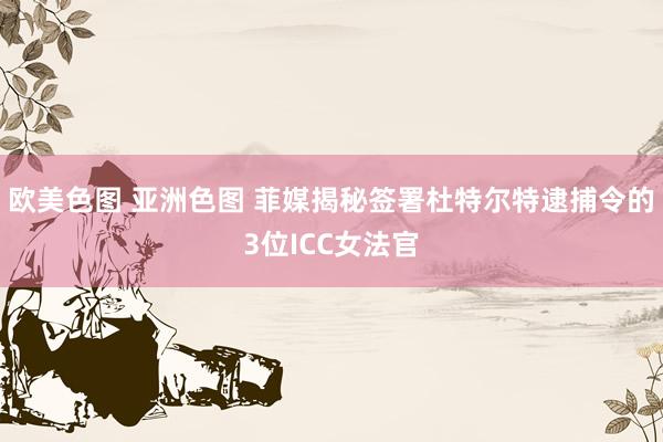   欧美色图 亚洲色图 菲媒揭秘签署杜特尔特逮捕令的3位ICC女法官