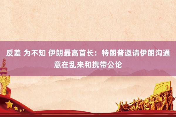   反差 为不知 伊朗最高首长：特朗普邀请伊朗沟通意在乱来和携带公论