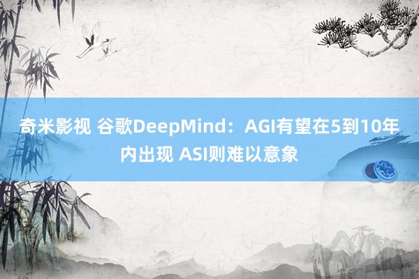   奇米影视 谷歌DeepMind：AGI有望在5到10年内出现 ASI则难以意象