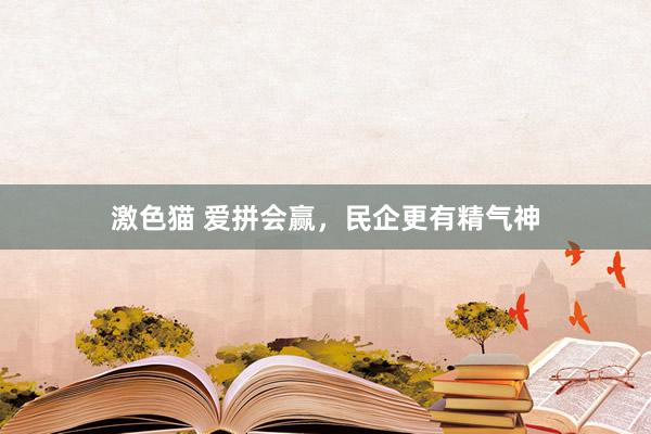   激色猫 爱拼会赢，民企更有精气神