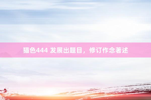   猫色444 发展出题目，修订作念著述