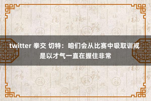   twitter 拳交 切特：咱们会从比赛中吸取训戒 是以才气一直在握住非常