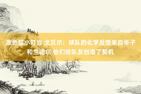   激色猫小叮当 戈贝尔：球队的化学反馈来自华子和兰德尔 他们给队友创造了契机