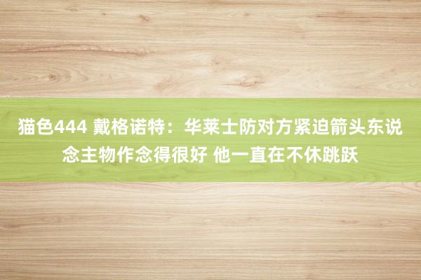   猫色444 戴格诺特：华莱士防对方紧迫箭头东说念主物作念得很好 他一直在不休跳跃