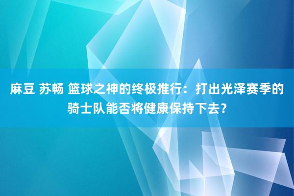   麻豆 苏畅 篮球之神的终极推行：打出光泽赛季的骑士队能否将健康保持下去？