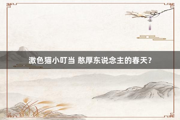  激色猫小叮当 憨厚东说念主的春天？