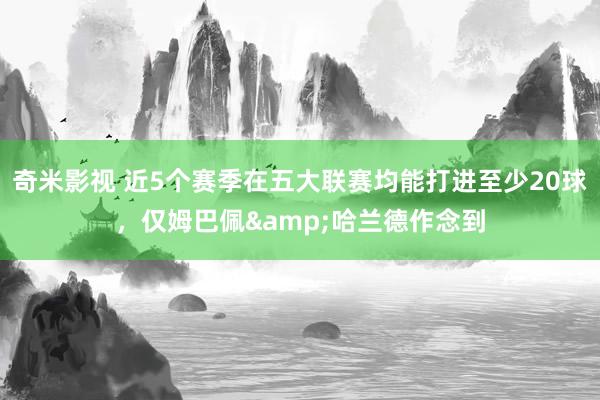   奇米影视 近5个赛季在五大联赛均能打进至少20球，仅姆巴佩&哈兰德作念到