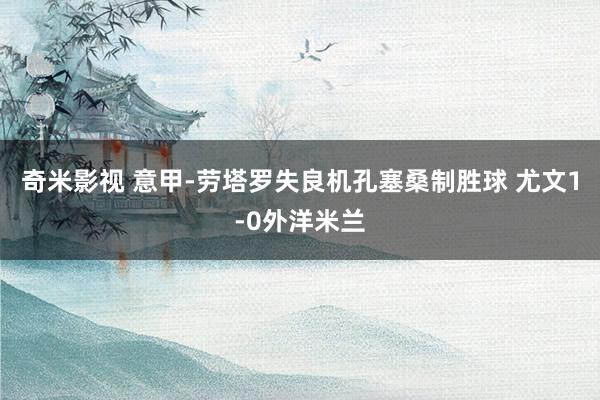   奇米影视 意甲-劳塔罗失良机孔塞桑制胜球 尤文1-0外洋米兰