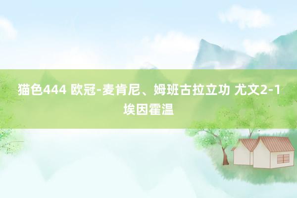   猫色444 欧冠-麦肯尼、姆班古拉立功 尤文2-1埃因霍温