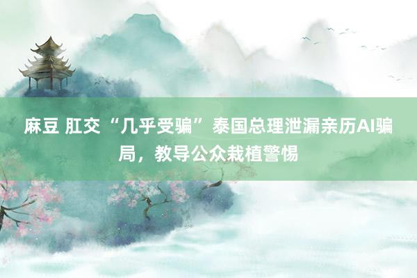   麻豆 肛交 “几乎受骗” 泰国总理泄漏亲历AI骗局，教导公众栽植警惕