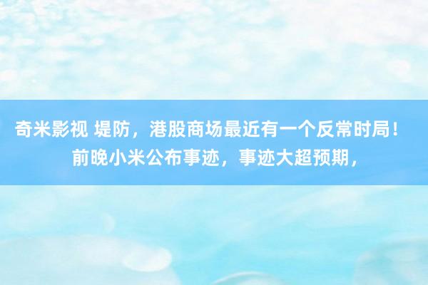   奇米影视 堤防，港股商场最近有一个反常时局！ 前晚小米公布事迹，事迹大超预期，
