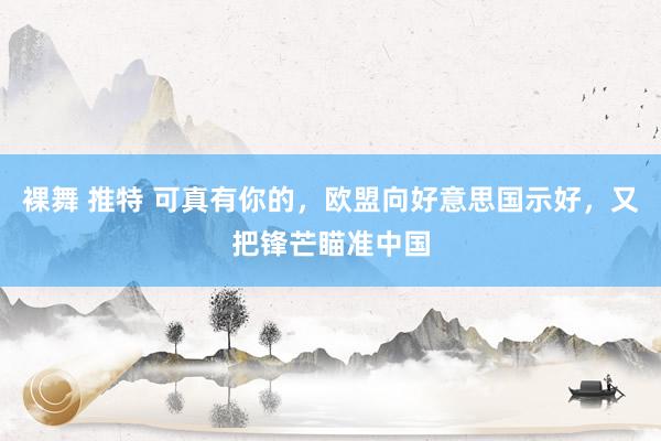   裸舞 推特 可真有你的，欧盟向好意思国示好，又把锋芒瞄准中国