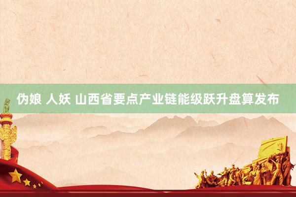   伪娘 人妖 山西省要点产业链能级跃升盘算发布
