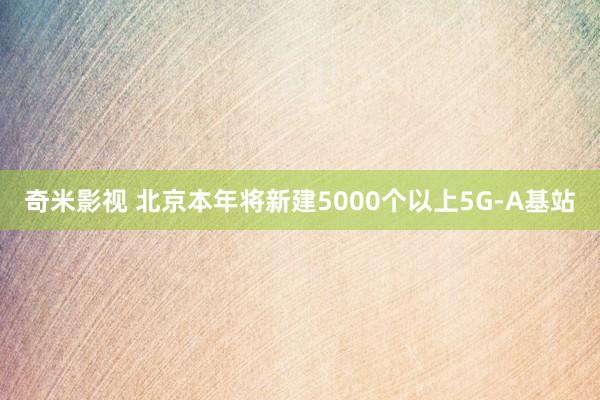   奇米影视 北京本年将新建5000个以上5G-A基站