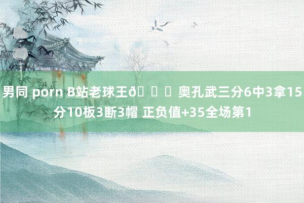   男同 porn B站老球王😈奥孔武三分6中3拿15分10板3断3帽 正负值+35全场第1