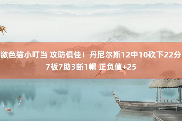   激色猫小叮当 攻防俱佳！丹尼尔斯12中10砍下22分7板7助3断1帽 正负值+25