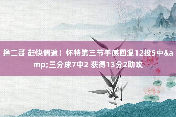   撸二哥 赶快调遣！怀特第三节手感回温12投5中&三分球7中2 获得13分2助攻