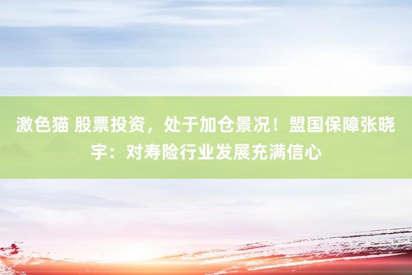   激色猫 股票投资，处于加仓景况！盟国保障张晓宇：对寿险行业发展充满信心