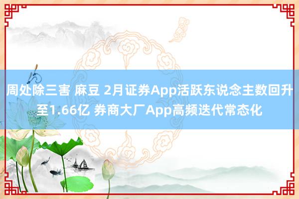   周处除三害 麻豆 2月证券App活跃东说念主数回升至1.66亿 券商大厂App高频迭代常态化