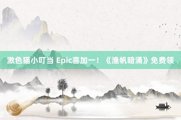   激色猫小叮当 Epic喜加一！《渔帆暗涌》免费领