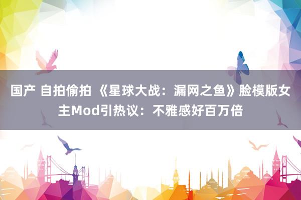   国产 自拍偷拍 《星球大战：漏网之鱼》脸模版女主Mod引热议：不雅感好百万倍