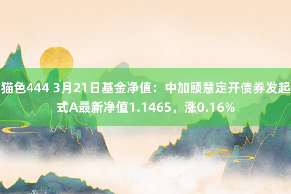   猫色444 3月21日基金净值：中加颐慧定开债券发起式A最新净值1.1465，涨0.16%