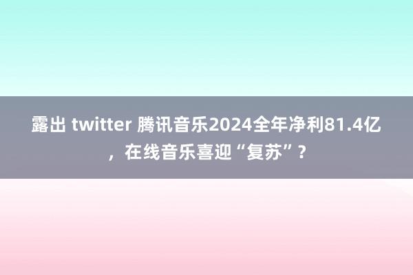   露出 twitter 腾讯音乐2024全年净利81.4亿，在线音乐喜迎“复苏”？
