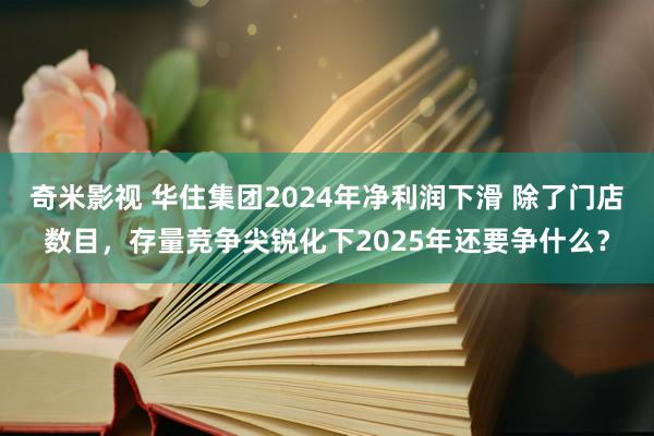   奇米影视 华住集团2024年净利润下滑 除了门店数目，存量竞争尖锐化下2025年还要争什么？