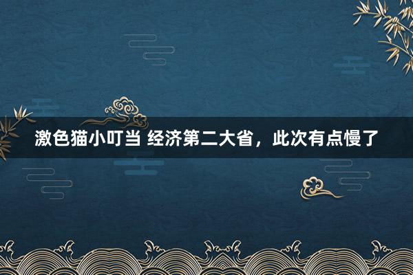   激色猫小叮当 经济第二大省，此次有点慢了