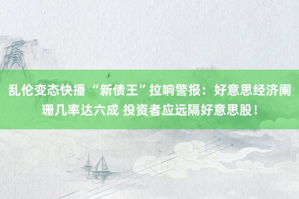   乱伦变态快播 “新债王”拉响警报：好意思经济阑珊几率达六成 投资者应远隔好意思股！