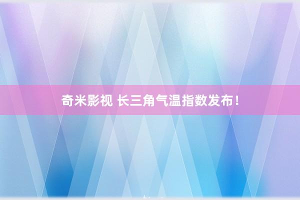   奇米影视 长三角气温指数发布！