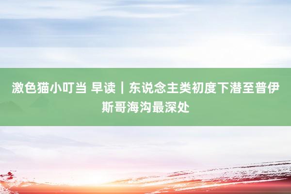   激色猫小叮当 早读｜东说念主类初度下潜至普伊斯哥海沟最深处