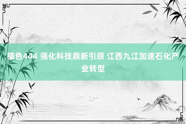 猫色444 强化科技鼎新引颈 江西九江加速石化产业转型