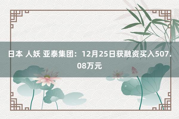   日本 人妖 亚泰集团：12月25日获融资买入507.08万元