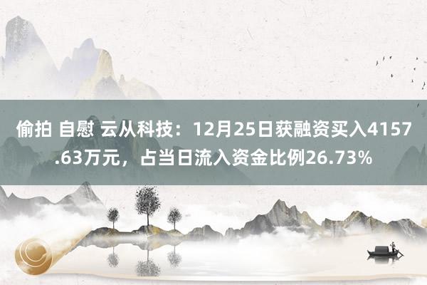   偷拍 自慰 云从科技：12月25日获融资买入4157.63万元，占当日流入资金比例26.73%