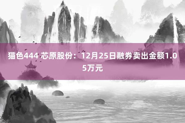 猫色444 芯原股份：12月25日融券卖出金额1.05万元