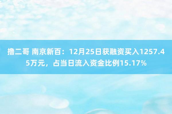   撸二哥 南京新百：12月25日获融资买入1257.45万元，占当日流入资金比例15.17%