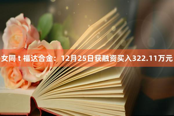   女同 t 福达合金：12月25日获融资买入322.11万元