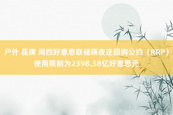   户外 品牌 周四好意思联储隔夜逆回购公约（RRP）使用限制为2398.58亿好意思元