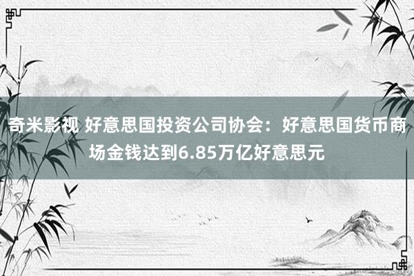   奇米影视 好意思国投资公司协会：好意思国货币商场金钱达到6.85万亿好意思元