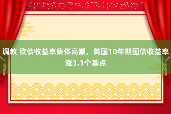   调教 欧债收益率集体高潮，英国10年期国债收益率涨3.1个基点