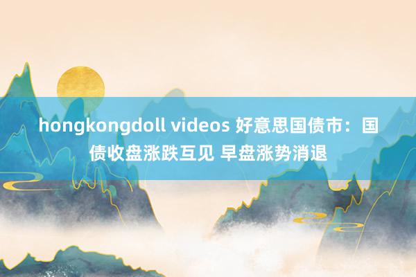   hongkongdoll videos 好意思国债市：国债收盘涨跌互见 早盘涨势消退