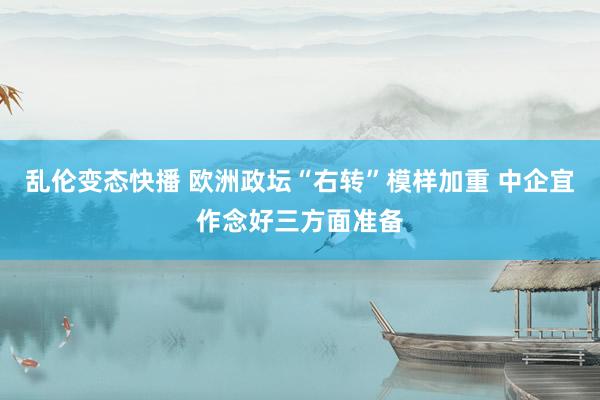   乱伦变态快播 欧洲政坛“右转”模样加重 中企宜作念好三方面准备