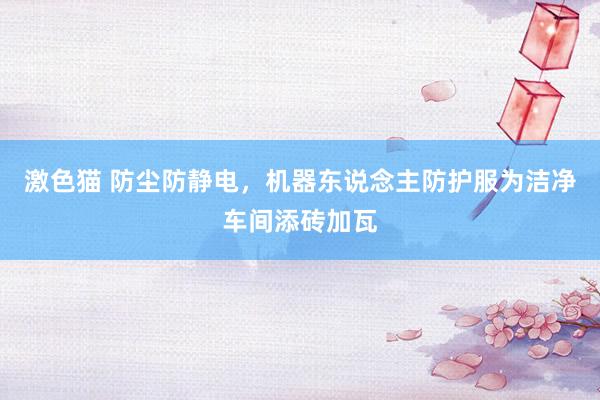   激色猫 防尘防静电，机器东说念主防护服为洁净车间添砖加瓦