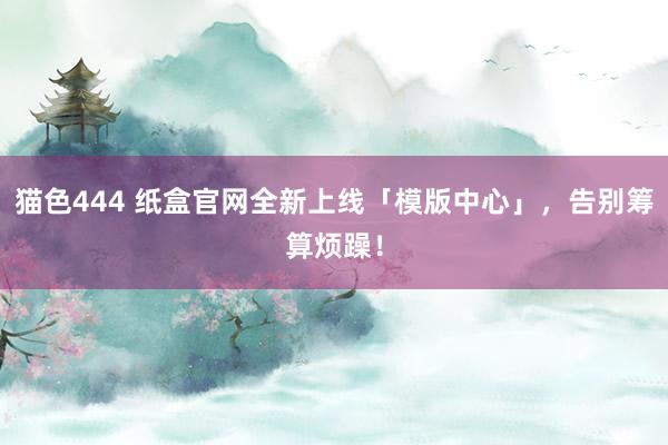 猫色444 纸盒官网全新上线「模版中心」，告别筹算烦躁！