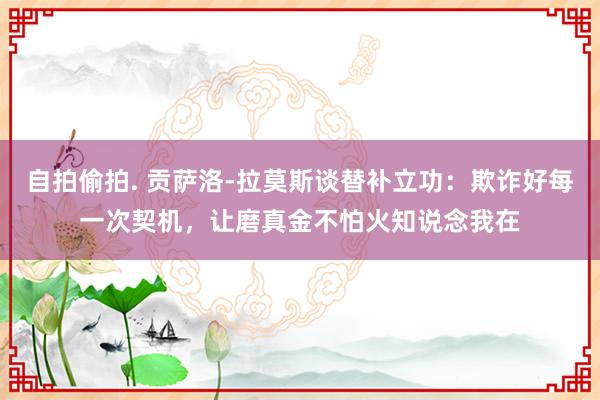   自拍偷拍. 贡萨洛-拉莫斯谈替补立功：欺诈好每一次契机，让磨真金不怕火知说念我在