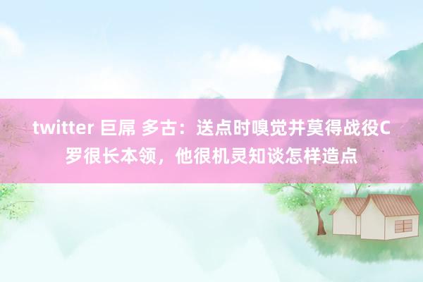   twitter 巨屌 多古：送点时嗅觉并莫得战役C罗很长本领，他很机灵知谈怎样造点