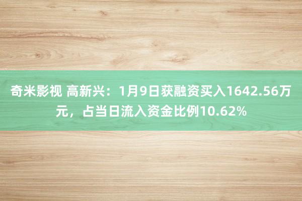   奇米影视 高新兴：1月9日获融资买入1642.56万元，占当日流入资金比例10.62%