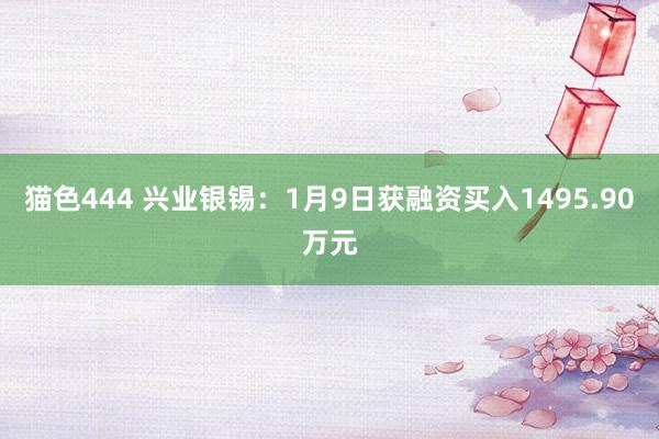 猫色444 兴业银锡：1月9日获融资买入1495.90万元