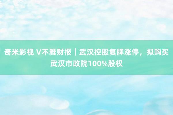   奇米影视 V不雅财报｜武汉控股复牌涨停，拟购买武汉市政院100%股权